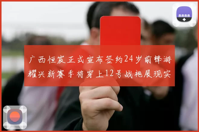 广西恒宸正式宣布签约24岁前锋游耀兴新赛季将穿上12号战袍展现实力