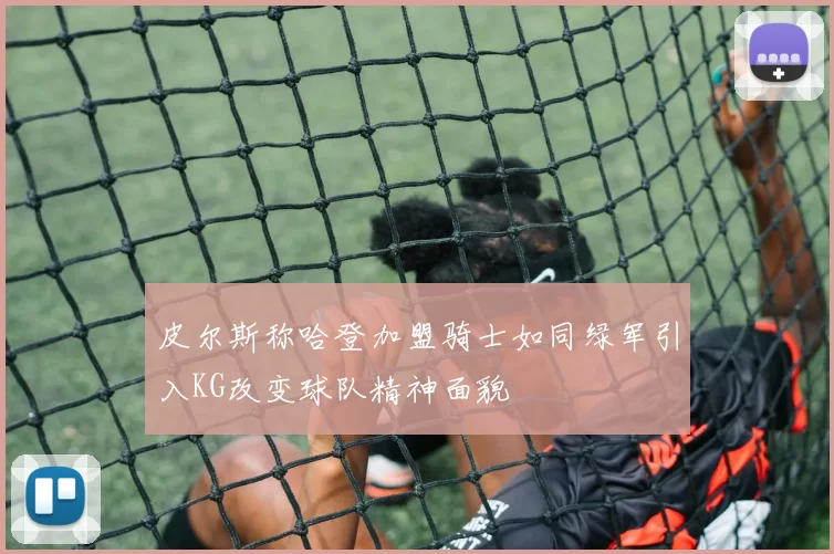皮尔斯称哈登加盟骑士如同绿军引入KG改变球队精神面貌