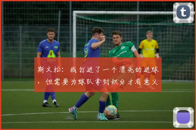 斯文松：我打进了一个漂亮的进球，但需要为球队拿到积分才有意义