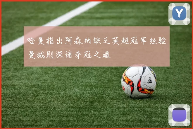 哈曼指出阿森纳缺乏英超冠军经验曼城则深谙夺冠之道