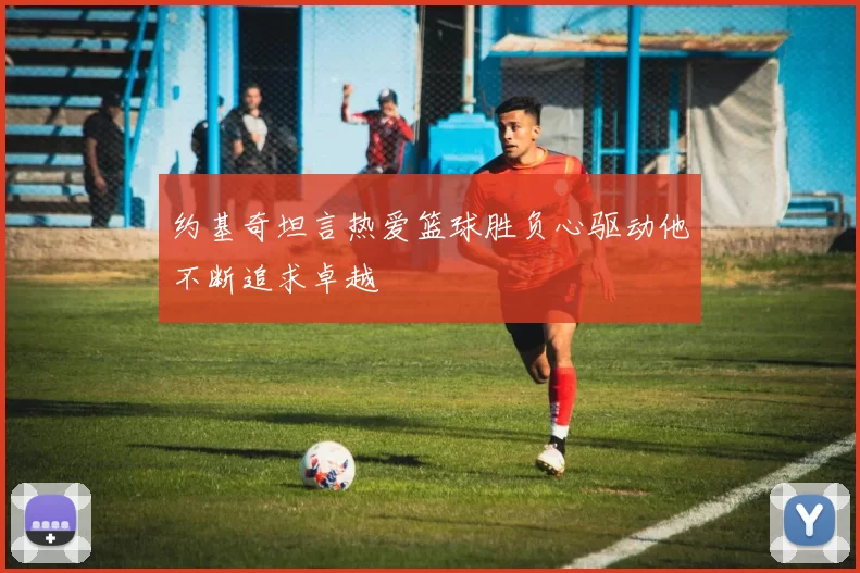 约基奇坦言热爱篮球胜负心驱动他不断追求卓越