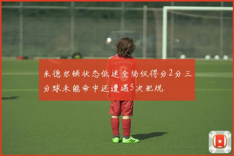 米德尔顿状态低迷全场仅得分2分三分球未能命中还遭遇5次犯规
