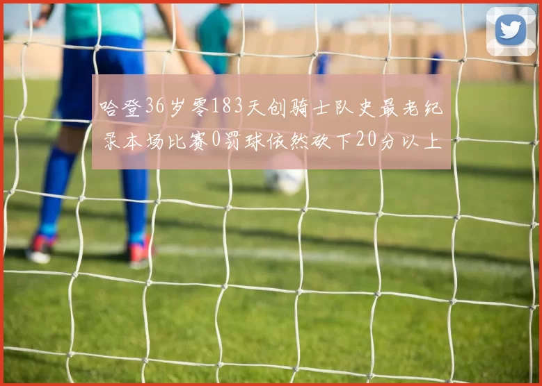 哈登36岁零183天创骑士队史最老纪录本场比赛0罚球依然砍下20分以上