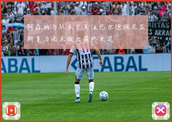 阿森纳与AC米兰关注巴尔德佩尼亚斯皇马尚未做出最终决定
