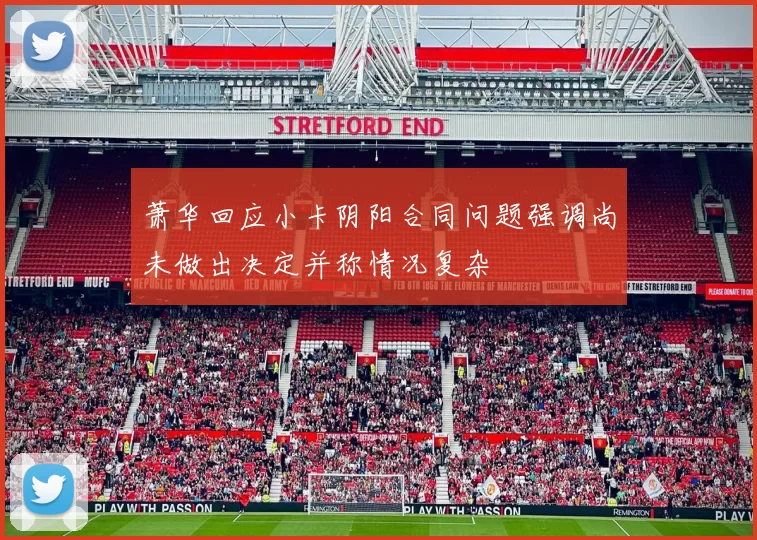 萧华回应小卡阴阳合同问题强调尚未做出决定并称情况复杂