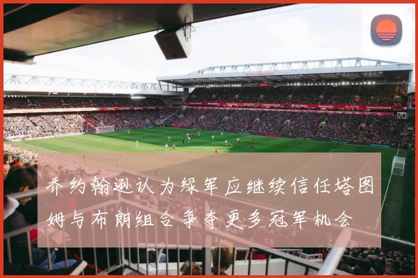 乔约翰逊认为绿军应继续信任塔图姆与布朗组合争夺更多冠军机会