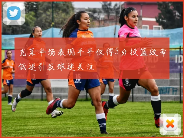 克莱半场表现平平仅得5分投篮效率低迷引发球迷关注
