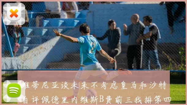 维蒂尼亚谈未来不考虑皇马和沙特自评佩德里内维斯B费前三我排第四