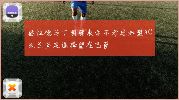 赫拉德马丁明确表示不考虑加盟AC米兰坚定选择留在巴萨