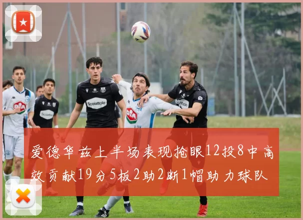 爱德华兹上半场表现抢眼12投8中高效贡献19分5板2助2断1帽助力球队