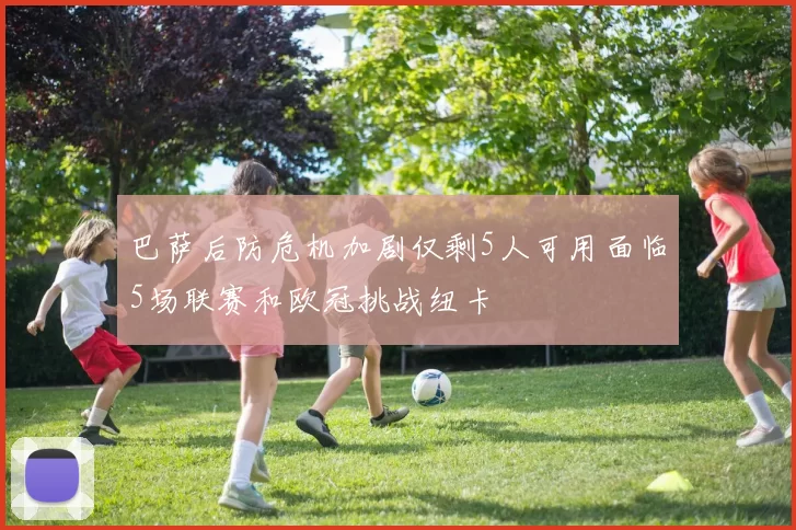 巴萨后防危机加剧仅剩5人可用面临5场联赛和欧冠挑战纽卡