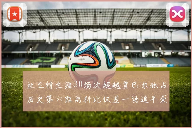 杜兰特生涯30场次超越贾巴尔独占历史第六距离科比仅差一场追平荣耀