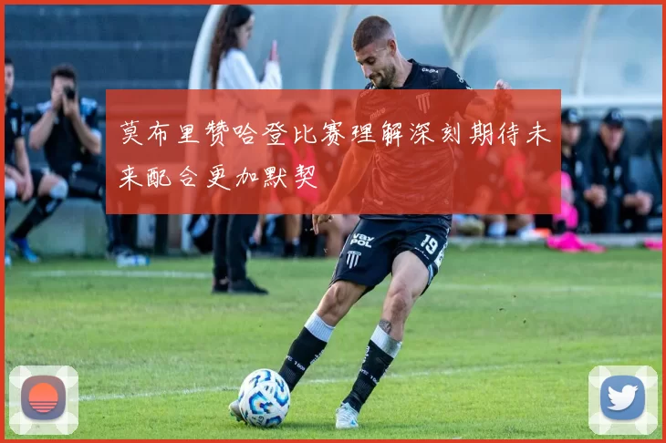 莫布里赞哈登比赛理解深刻期待未来配合更加默契