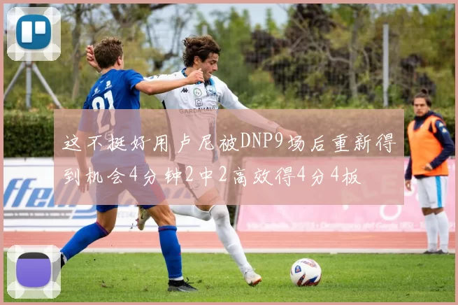 这不挺好用卢尼被DNP9场后重新得到机会4分钟2中2高效得4分4板