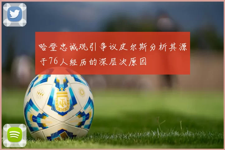 哈登忠诚观引争议皮尔斯分析其源于76人经历的深层次原因