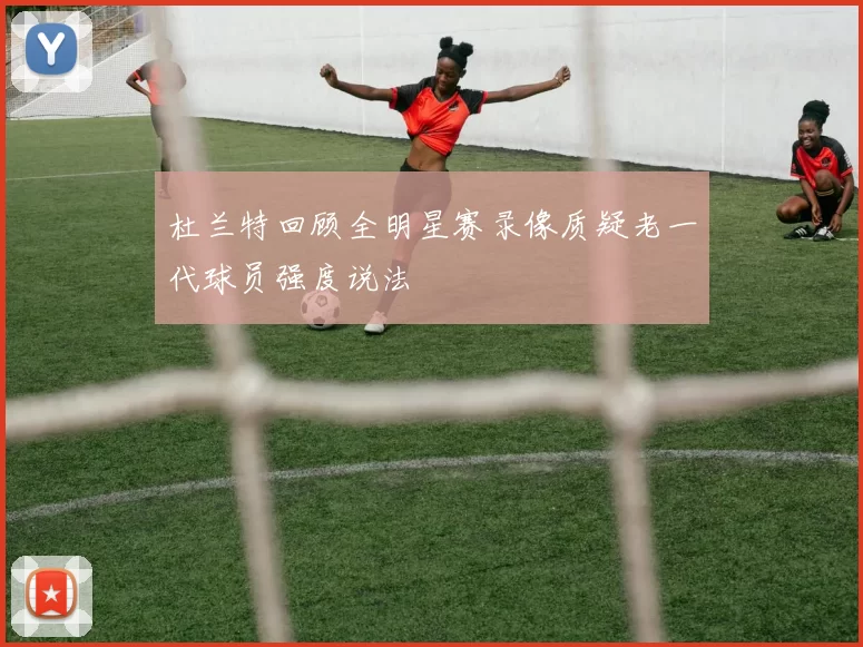 杜兰特回顾全明星赛录像质疑老一代球员强度说法