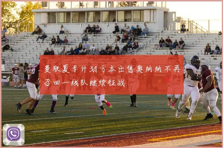 曼联夏季计划亏本出售奥纳纳不再召回一线队继续征战