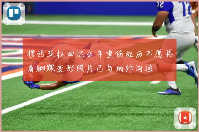 穆西亚拉回忆去年重伤经历不愿再看脚踝变形照片已与纳帅沟通