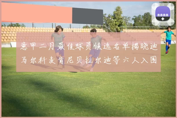 意甲二月最佳球员候选名单揭晓迪马尔科麦肯尼贝拉尔迪等六人入围