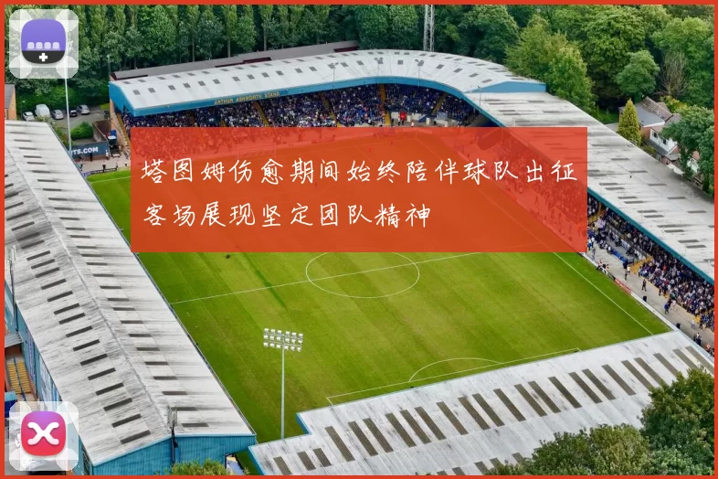 塔图姆伤愈期间始终陪伴球队出征客场展现坚定团队精神