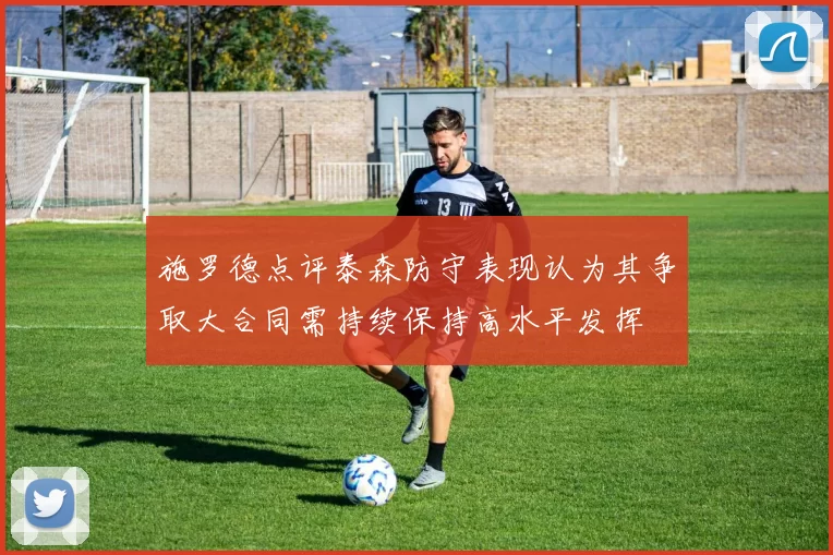 施罗德点评泰森防守表现认为其争取大合同需持续保持高水平发挥