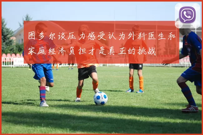 图多尔谈压力感受认为外科医生和家庭经济负担才是真正的挑战