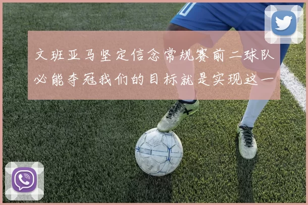 文班亚马坚定信念常规赛前二球队必能夺冠我们的目标就是实现这一伟大梦想