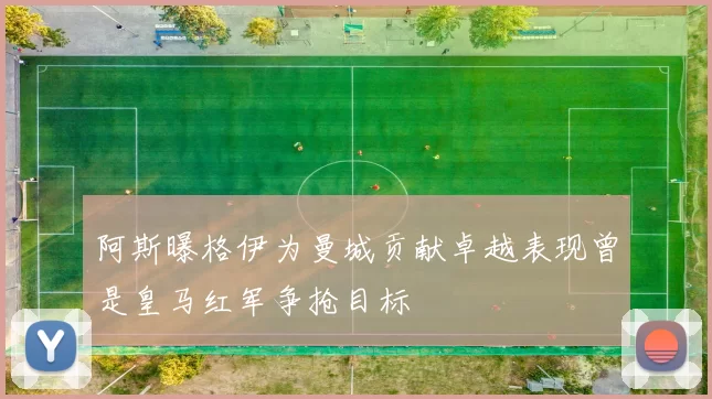 阿斯曝格伊为曼城贡献卓越表现曾是皇马红军争抢目标