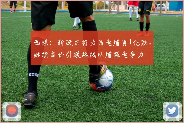 西媒：新股东将为马竞增资1亿欧，继续高价引援路线以增强竞争力
