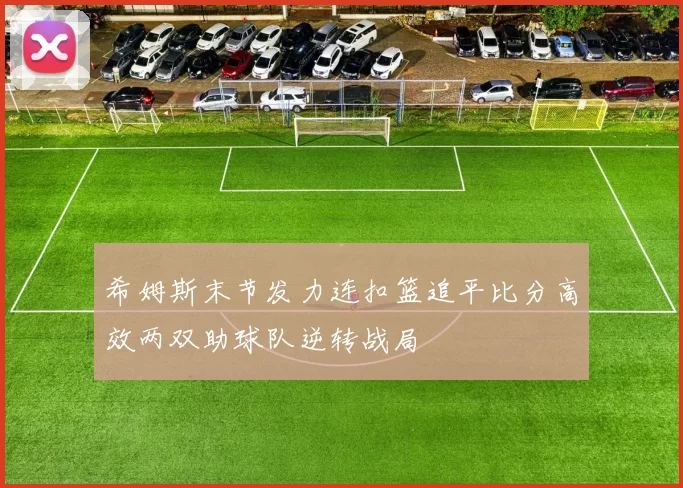 希姆斯末节发力连扣篮追平比分高效两双助球队逆转战局