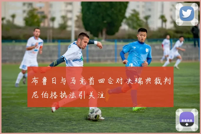 布鲁日与马竞首回合对决瑞典裁判尼伯格执法引关注