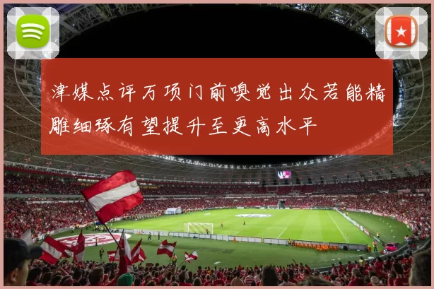 津媒点评万项门前嗅觉出众若能精雕细琢有望提升至更高水平