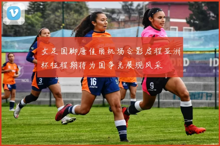 女足国脚唐佳丽机场合影启程亚洲杯征程期待为国争光展现风采
