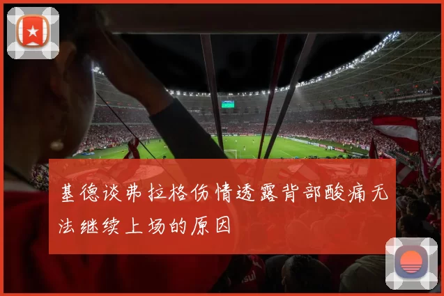 基德谈弗拉格伤情透露背部酸痛无法继续上场的原因