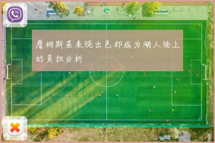 詹姆斯虽表现出色却成为湖人场上的负担分析