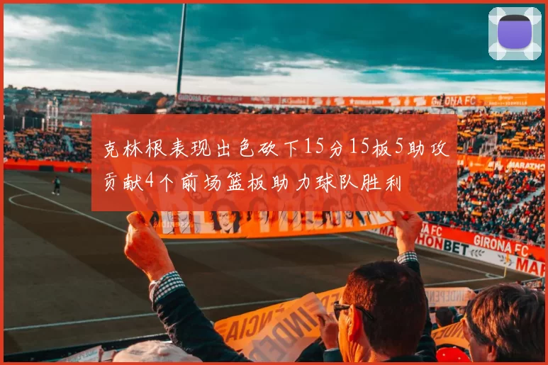 克林根表现出色砍下15分15板5助攻贡献4个前场篮板助力球队胜利