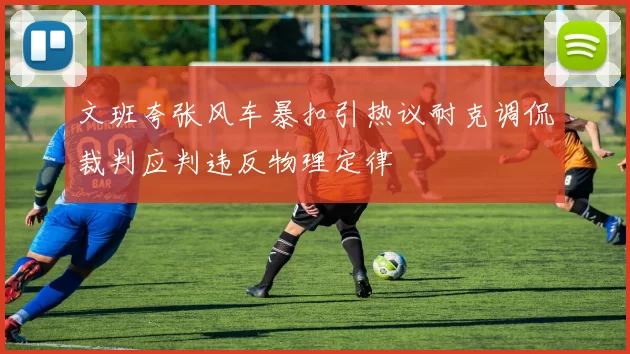 文班夸张风车暴扣引热议耐克调侃裁判应判违反物理定律
