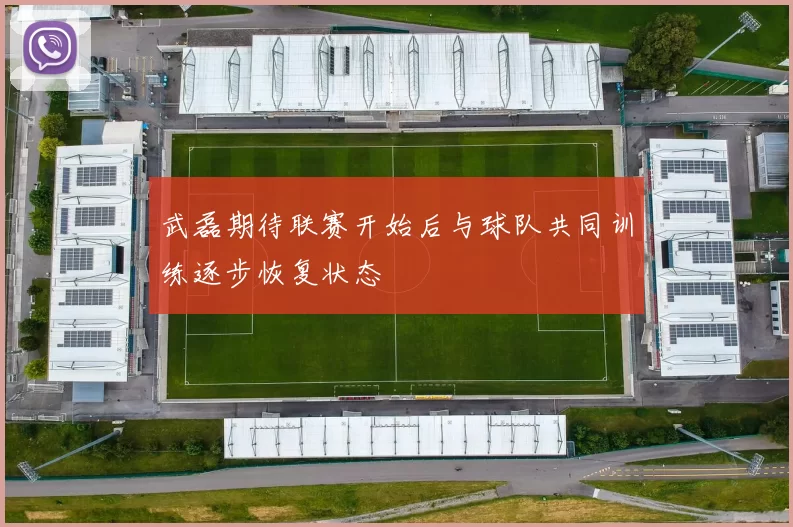武磊期待联赛开始后与球队共同训练逐步恢复状态