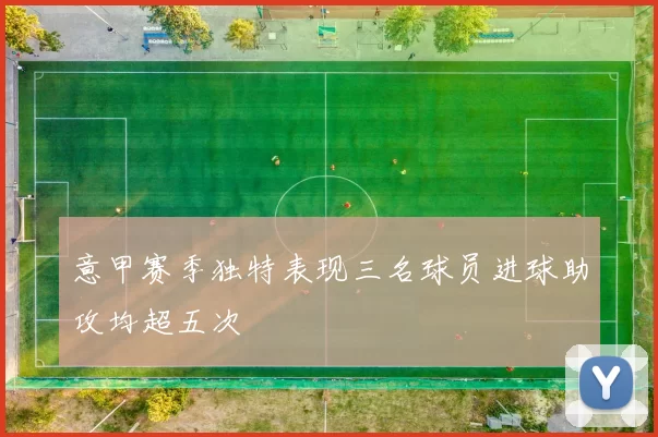 意甲赛季独特表现三名球员进球助攻均超五次