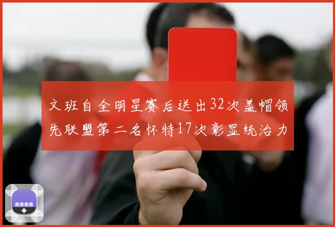 文班自全明星赛后送出32次盖帽领先联盟第二名怀特17次彰显统治力