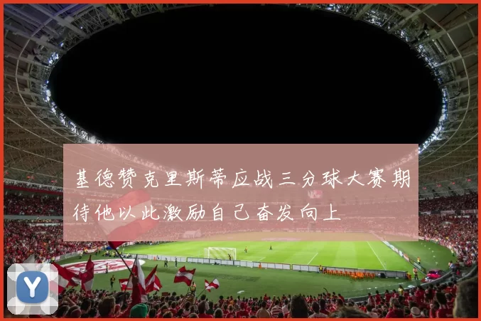 基德赞克里斯蒂应战三分球大赛期待他以此激励自己奋发向上
