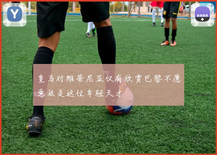 皇马对维蒂尼亚仅有欣赏巴黎不愿意放走这位年轻天才