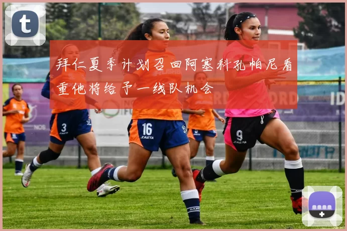 拜仁夏季计划召回阿塞科孔帕尼看重他将给予一线队机会
