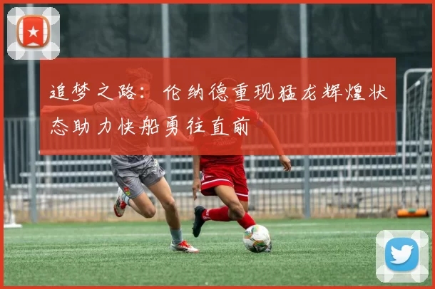 追梦之路：伦纳德重现猛龙辉煌状态助力快船勇往直前