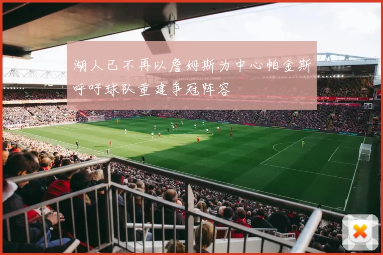 湖人已不再以詹姆斯为中心帕金斯呼吁球队重建争冠阵容
