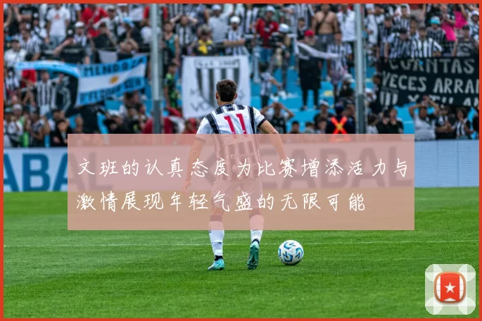 文班的认真态度为比赛增添活力与激情展现年轻气盛的无限可能