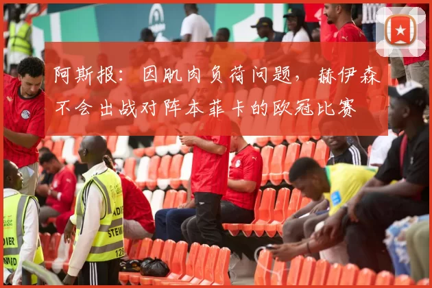 阿斯报：因肌肉负荷问题，赫伊森不会出战对阵本菲卡的欧冠比赛