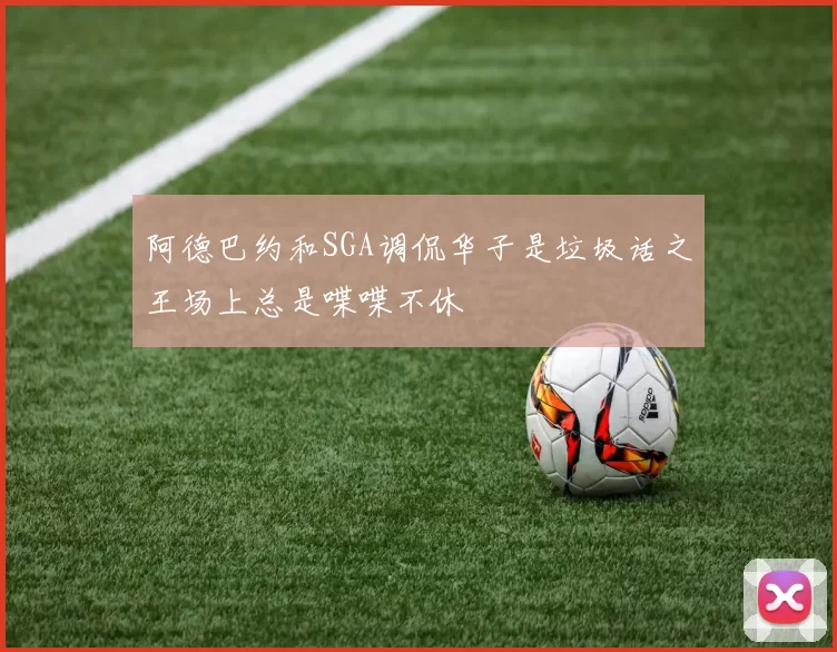 阿德巴约和SGA调侃华子是垃圾话之王场上总是喋喋不休