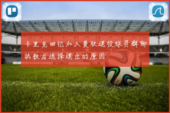 卡里克回忆加入曼联退役球员群聊执教后选择退出的原因